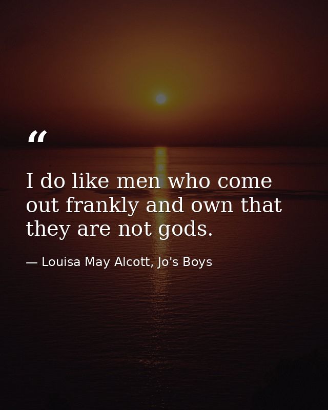 I do like men who come out frankly and own that they are not gods. — Louisa May Alcott, Jo's Boys