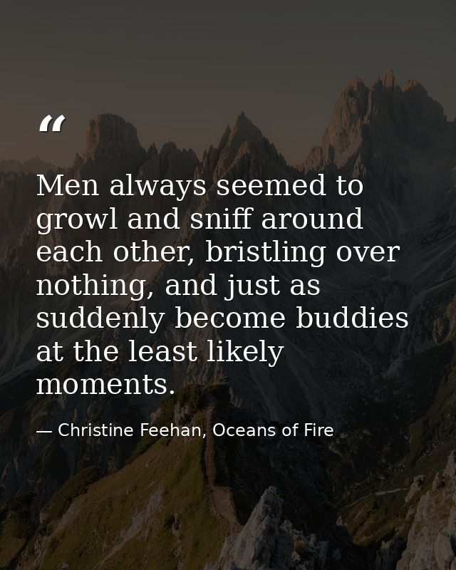 Men always seemed to growl and sniff around each other, bristling over nothing, and just as suddenly become buddies at t — Christine Feehan, Oceans of Fire