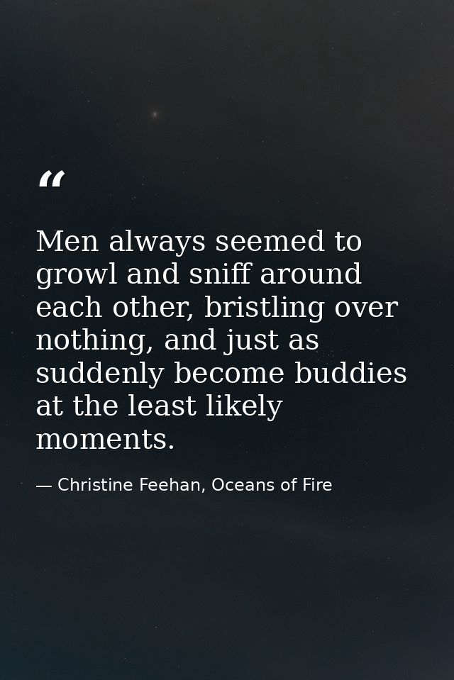 Men always seemed to growl and sniff around each other, bristling over nothing, and just as suddenly become buddies at t — Christine Feehan, Oceans of Fire