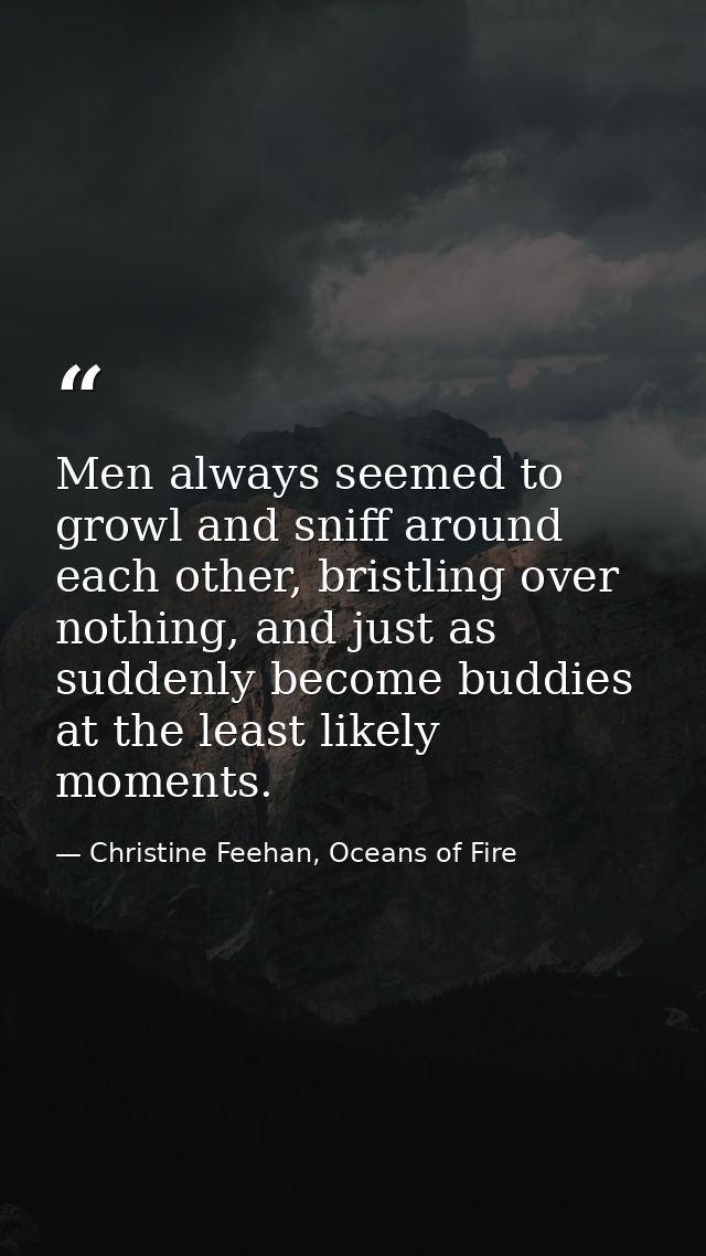 Men always seemed to growl and sniff around each other, bristling over nothing, and just as suddenly become buddies at t — Christine Feehan, Oceans of Fire