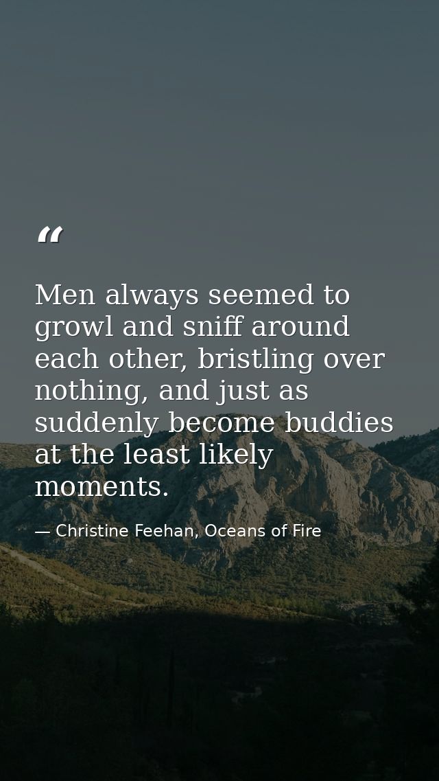 Men always seemed to growl and sniff around each other, bristling over nothing, and just as suddenly become buddies at t — Christine Feehan, Oceans of Fire