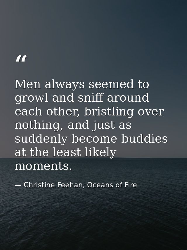Men always seemed to growl and sniff around each other, bristling over nothing, and just as suddenly become buddies at t — Christine Feehan, Oceans of Fire