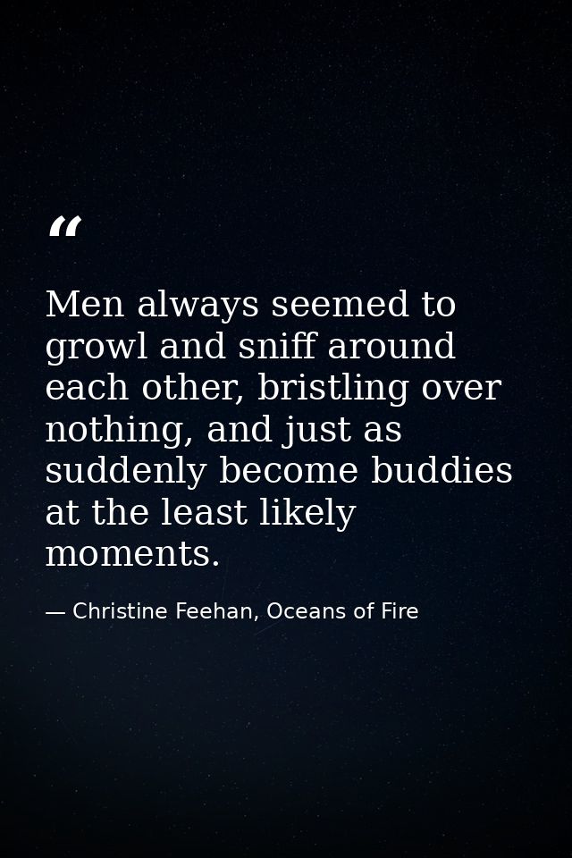 Men always seemed to growl and sniff around each other, bristling over nothing, and just as suddenly become buddies at t — Christine Feehan, Oceans of Fire