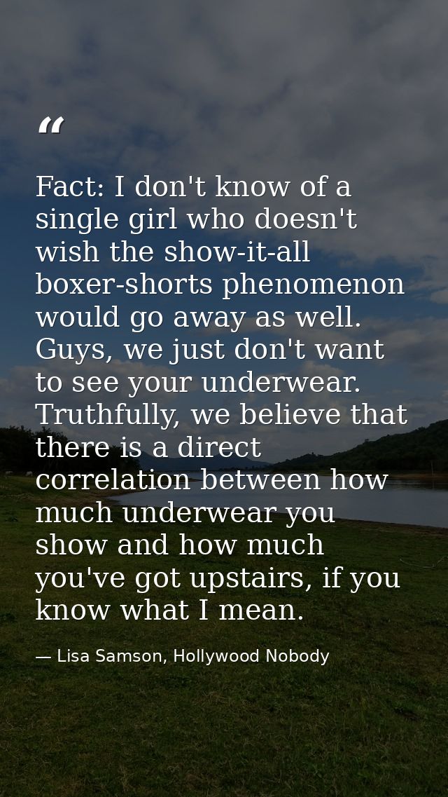 Fact: I don't know of a single girl who doesn't wish the show-it-all boxer-shorts phenomenon would go away as well. Guys — Lisa Samson, Hollywood Nobody