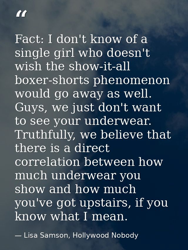 Fact: I don't know of a single girl who doesn't wish the show-it-all boxer-shorts phenomenon would go away as well. Guys — Lisa Samson, Hollywood Nobody