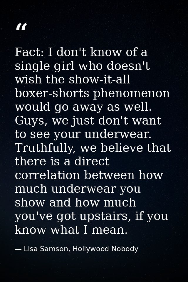 Fact: I don't know of a single girl who doesn't wish the show-it-all boxer-shorts phenomenon would go away as well. Guys — Lisa Samson, Hollywood Nobody