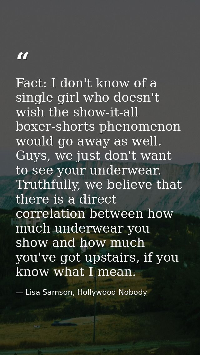Fact: I don't know of a single girl who doesn't wish the show-it-all boxer-shorts phenomenon would go away as well. Guys — Lisa Samson, Hollywood Nobody