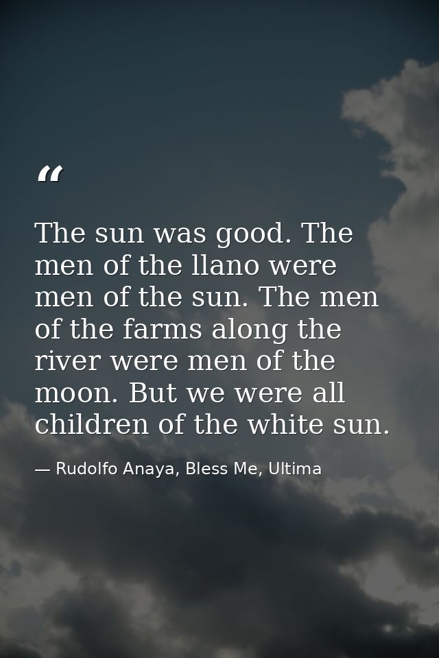 The sun was good. The men of the llano were men of the sun. The men of the farms along the river were men of the moon. B — Rudolfo Anaya, Bless Me, Ultima