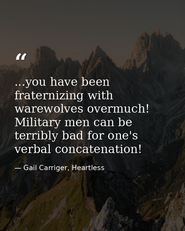 ...you have been fraternizing with warewolves overmuch! Military men can be terribly bad for one's verbal concatenation! — Gail Carriger, Heartless