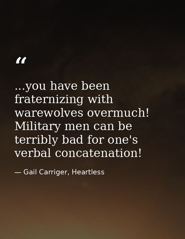 ...you have been fraternizing with warewolves overmuch! Military men can be terribly bad for one's verbal concatenation! — Gail Carriger, Heartless