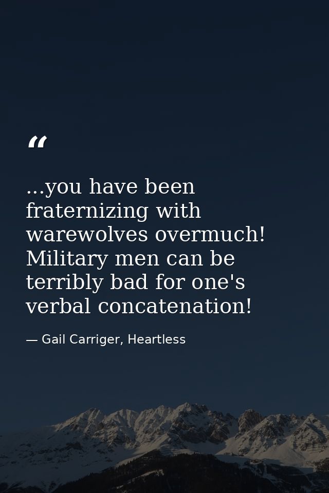 ...you have been fraternizing with warewolves overmuch! Military men can be terribly bad for one's verbal concatenation! — Gail Carriger, Heartless
