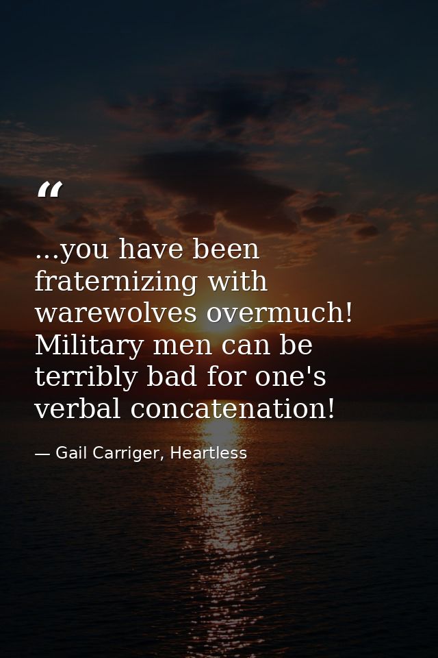 ...you have been fraternizing with warewolves overmuch! Military men can be terribly bad for one's verbal concatenation! — Gail Carriger, Heartless
