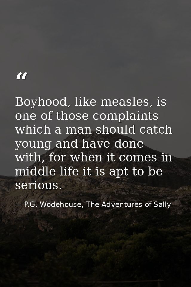 Boyhood, like measles, is one of those complaints which a man should catch young and have done with, for when it comes i — P.G. Wodehouse, The Adventures of Sally