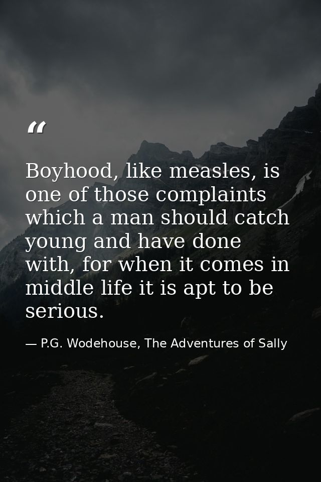 Boyhood, like measles, is one of those complaints which a man should catch young and have done with, for when it comes i — P.G. Wodehouse, The Adventures of Sally