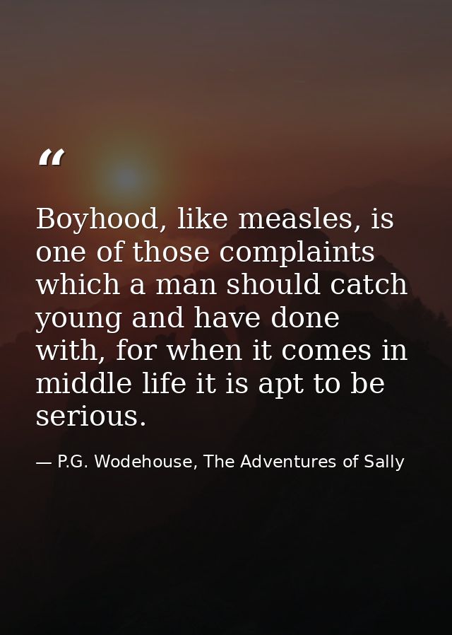 Boyhood, like measles, is one of those complaints which a man should catch young and have done with, for when it comes i — P.G. Wodehouse, The Adventures of Sally