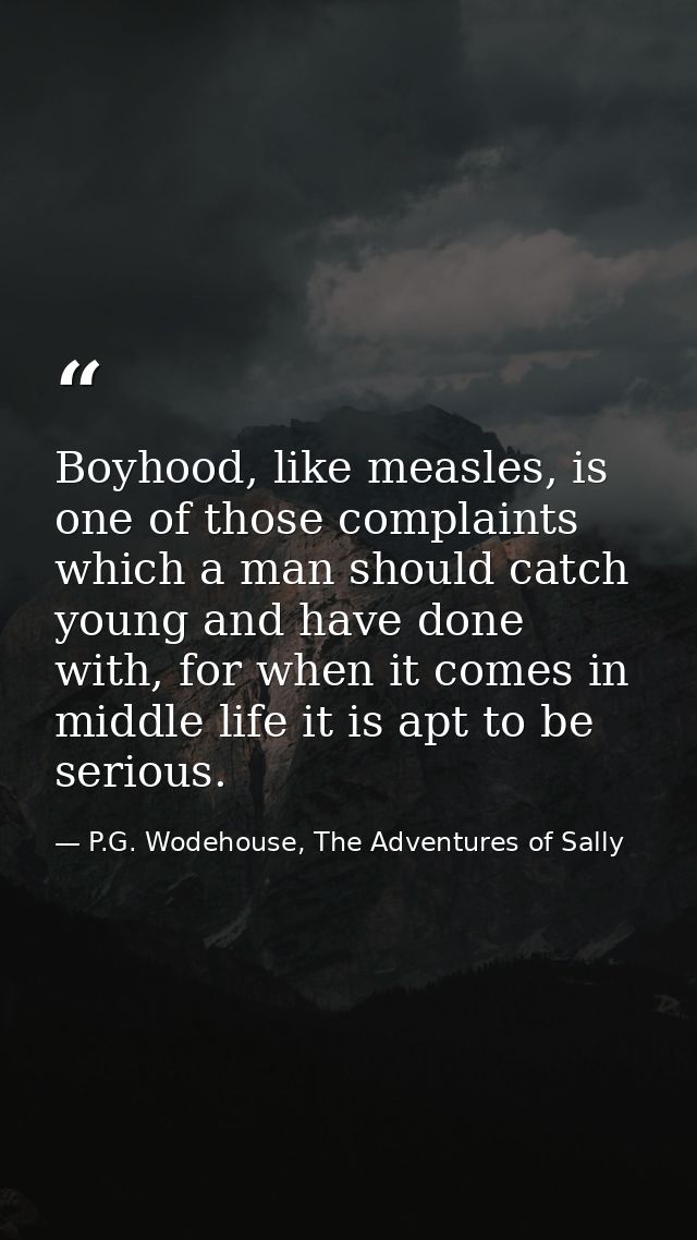 Boyhood, like measles, is one of those complaints which a man should catch young and have done with, for when it comes i — P.G. Wodehouse, The Adventures of Sally