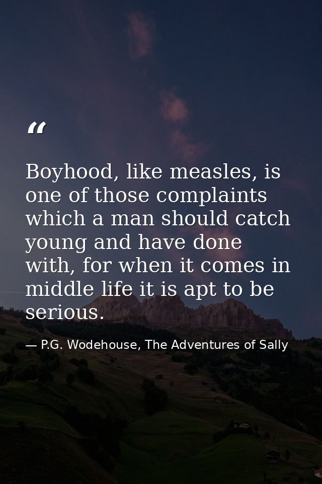 Boyhood, like measles, is one of those complaints which a man should catch young and have done with, for when it comes i — P.G. Wodehouse, The Adventures of Sally