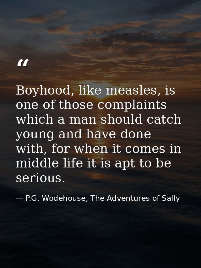 Boyhood, like measles, is one of those complaints which a man should catch young and have done with, for when it comes i — P.G. Wodehouse, The Adventures of Sally