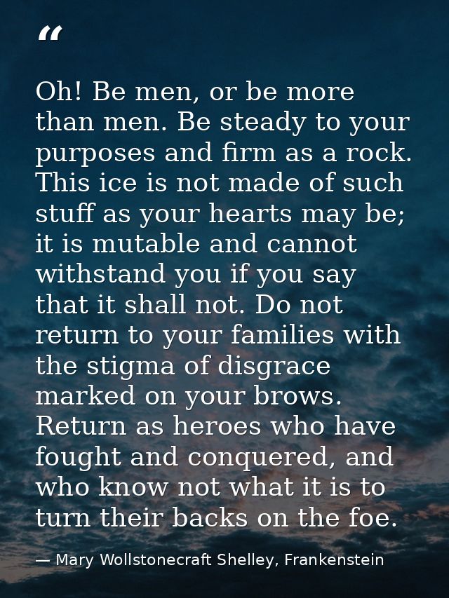 Oh! Be men, or be more than men. Be steady to your purposes and firm as a rock. This ice is not made of such stuff as yo — Mary Wollstonecraft Shelley, Frankenstein