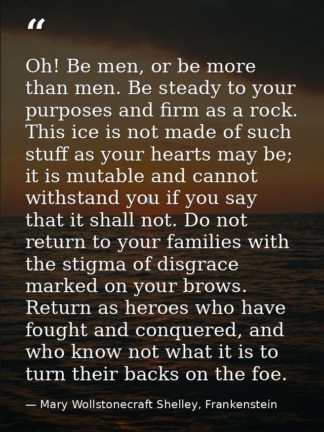 Oh! Be men, or be more than men. Be steady to your purposes and firm as a rock. This ice is not made of such stuff as yo — Mary Wollstonecraft Shelley, Frankenstein