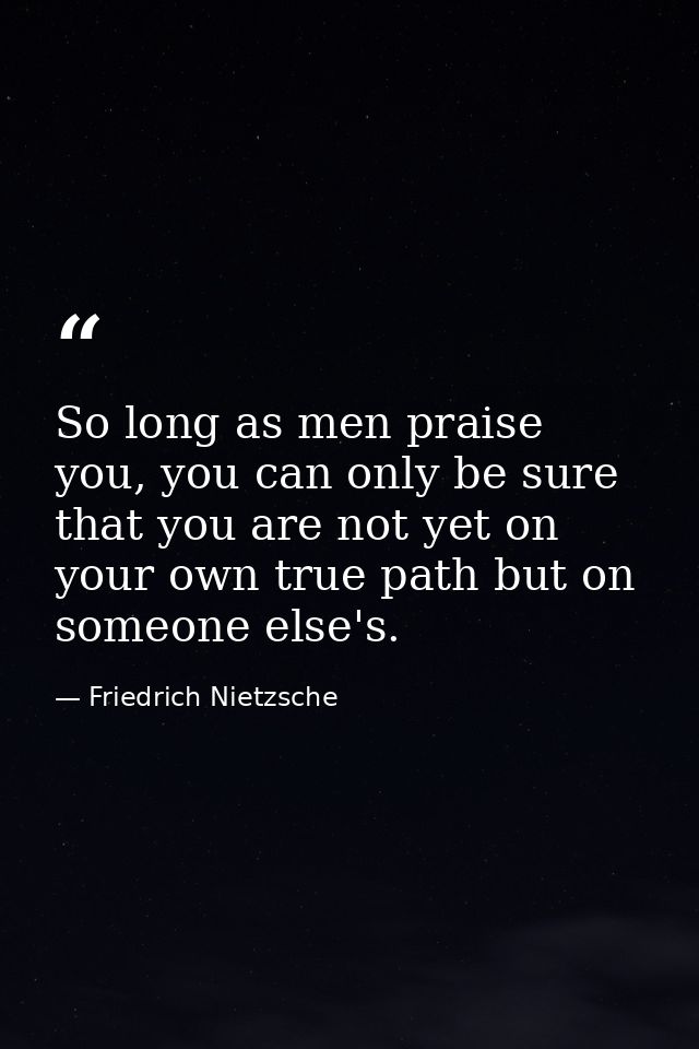 So long as men praise you, you can only be sure that you are not yet on your own true path but on someone else's. — Friedrich Nietzsche