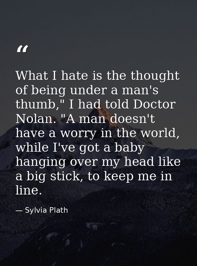 What I hate is the thought of being under a man's thumb," I had told Doctor Nolan. "A man doesn't have a worry in the wo — Sylvia Plath