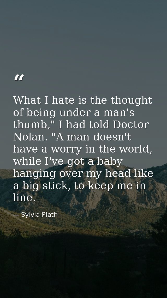 What I hate is the thought of being under a man's thumb," I had told Doctor Nolan. "A man doesn't have a worry in the wo — Sylvia Plath