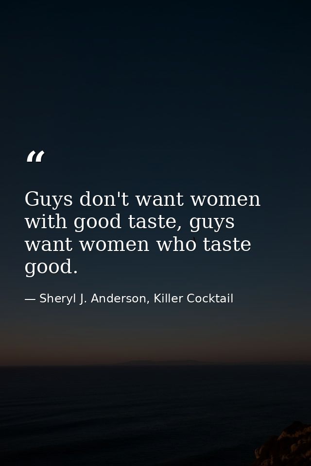 Guys don't want women with good taste, guys want women who taste good. — Sheryl J. Anderson, Killer Cocktail