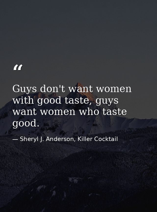 Guys don't want women with good taste, guys want women who taste good. — Sheryl J. Anderson, Killer Cocktail