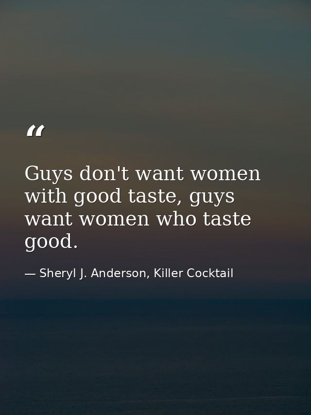 Guys don't want women with good taste, guys want women who taste good. — Sheryl J. Anderson, Killer Cocktail