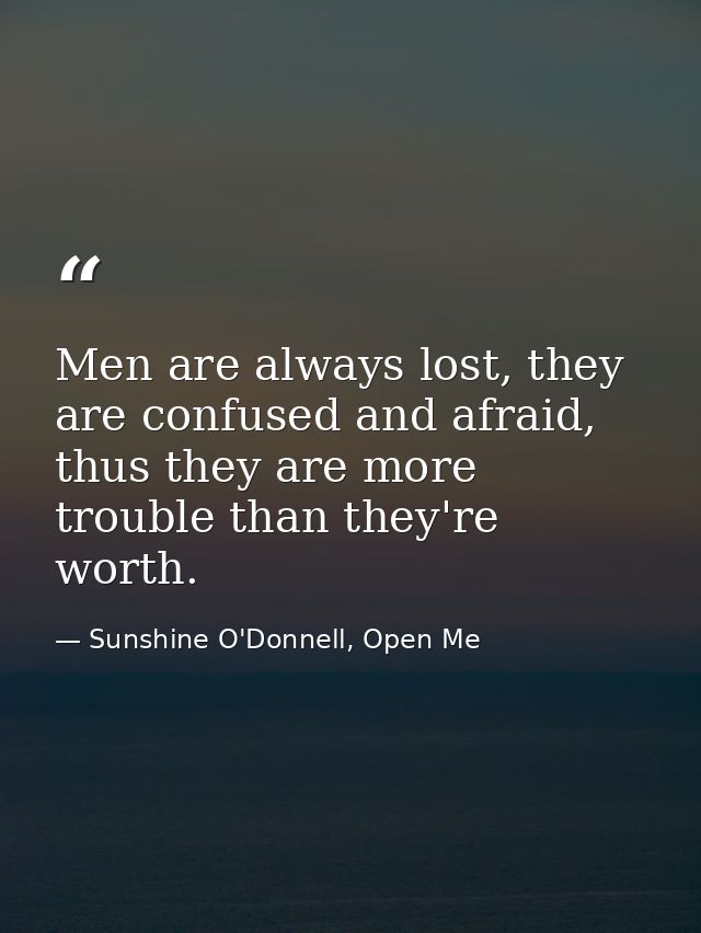Men are always lost, they are confused and afraid, thus they are more trouble than they're worth. — Sunshine O'Donnell, Open Me