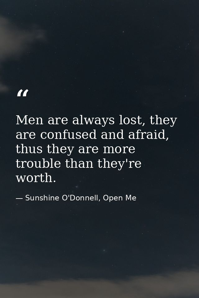 Men are always lost, they are confused and afraid, thus they are more trouble than they're worth. — Sunshine O'Donnell, Open Me