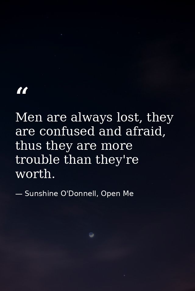 Men are always lost, they are confused and afraid, thus they are more trouble than they're worth. — Sunshine O'Donnell, Open Me