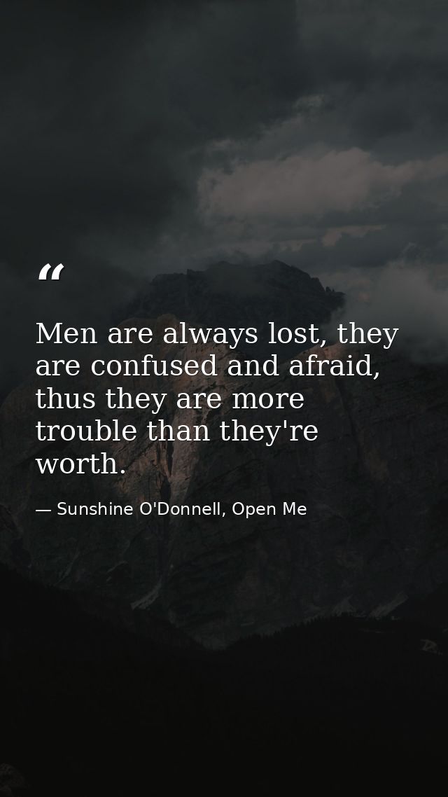Men are always lost, they are confused and afraid, thus they are more trouble than they're worth. — Sunshine O'Donnell, Open Me