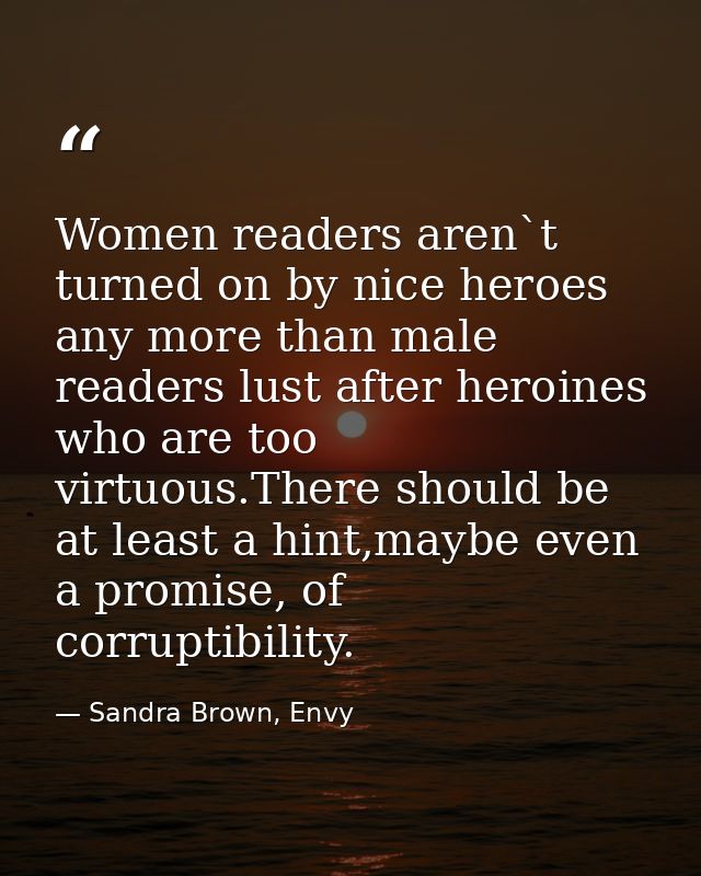 Women readers aren`t turned on by nice heroes any more than male readers lust after heroines who are too virtuous.There  — Sandra Brown, Envy