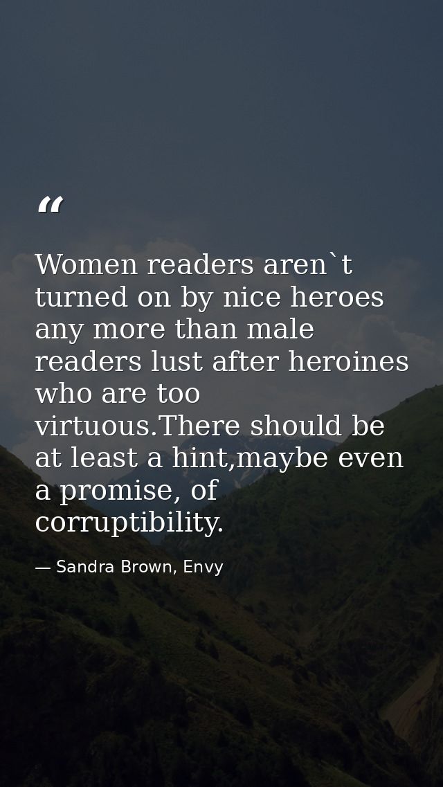 Women readers aren`t turned on by nice heroes any more than male readers lust after heroines who are too virtuous.There  — Sandra Brown, Envy