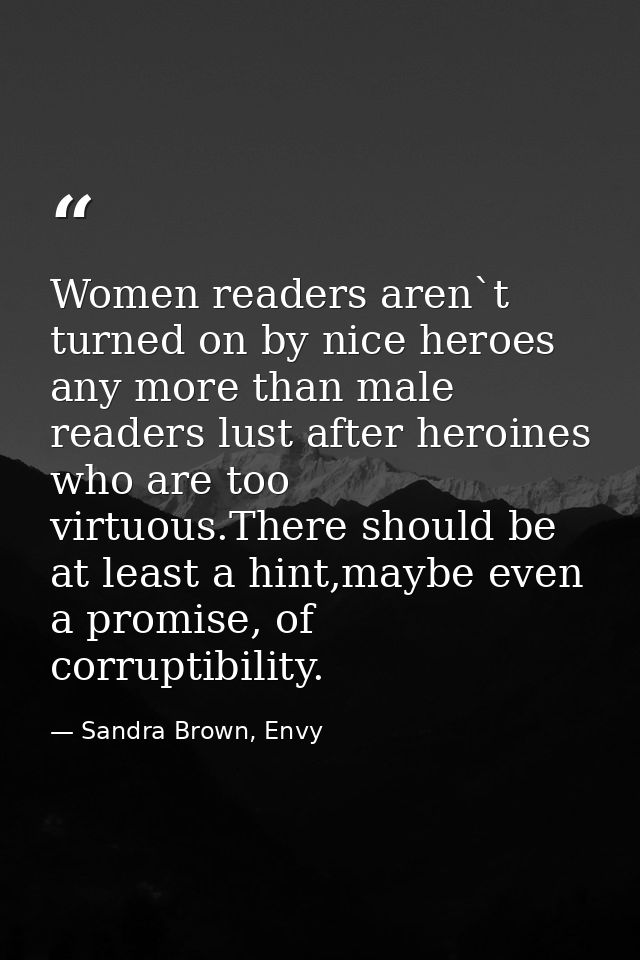 Women readers aren`t turned on by nice heroes any more than male readers lust after heroines who are too virtuous.There  — Sandra Brown, Envy