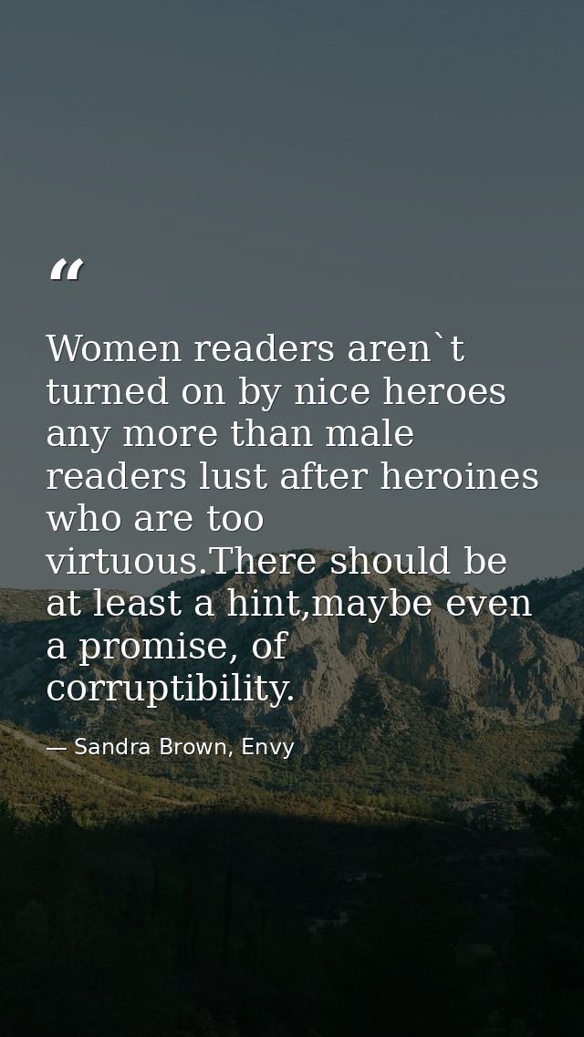 Women readers aren`t turned on by nice heroes any more than male readers lust after heroines who are too virtuous.There  — Sandra Brown, Envy