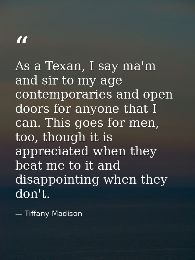 As a Texan, I say ma'm and sir to my age contemporaries and open doors for anyone that I can. This goes for men, too, th — Tiffany Madison