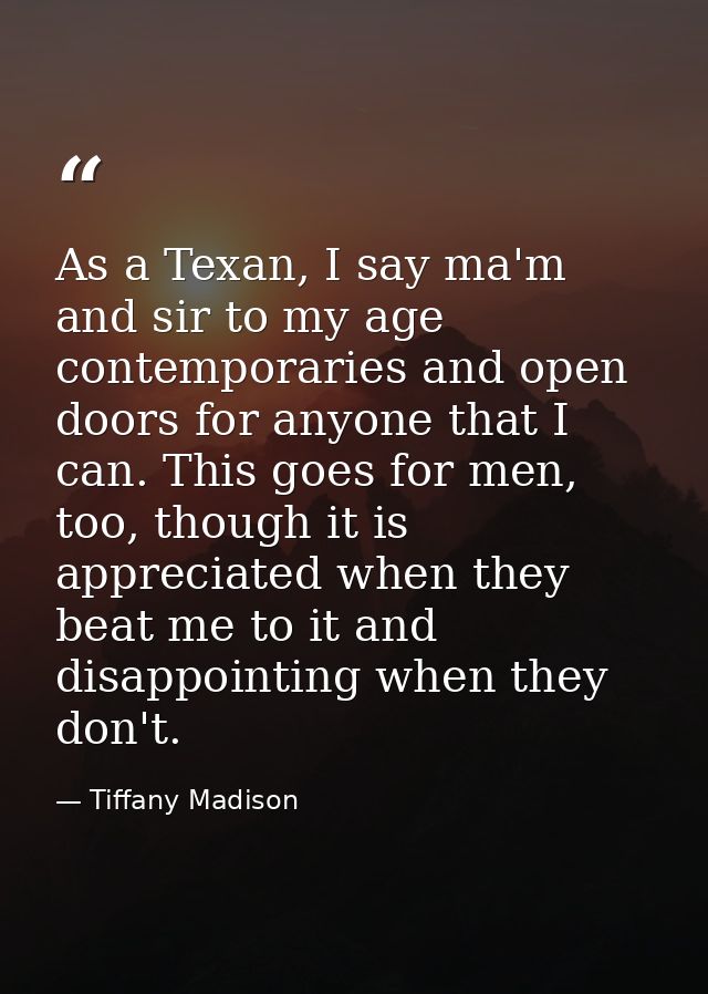 As a Texan, I say ma'm and sir to my age contemporaries and open doors for anyone that I can. This goes for men, too, th — Tiffany Madison