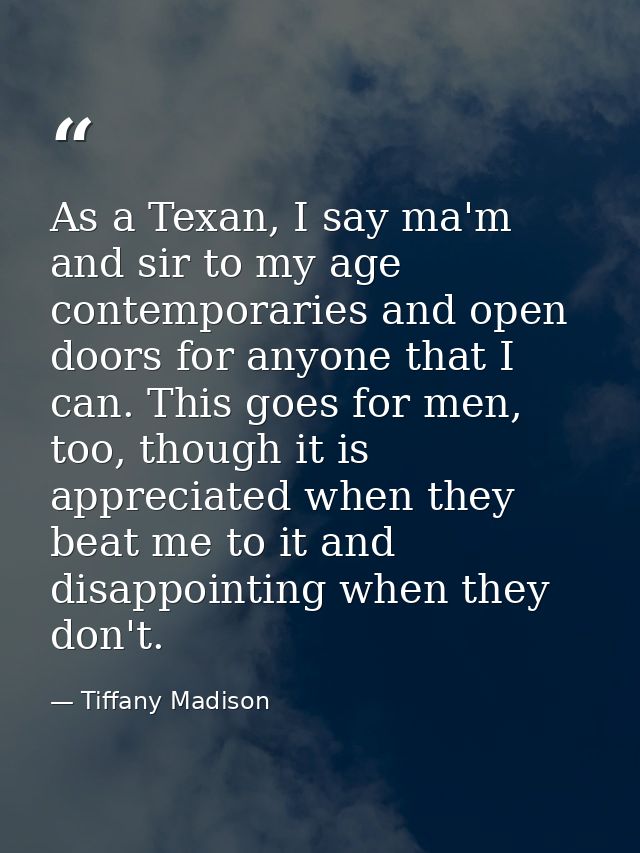 As a Texan, I say ma'm and sir to my age contemporaries and open doors for anyone that I can. This goes for men, too, th — Tiffany Madison