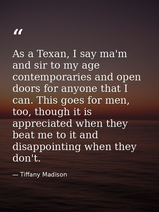 As a Texan, I say ma'm and sir to my age contemporaries and open doors for anyone that I can. This goes for men, too, th — Tiffany Madison