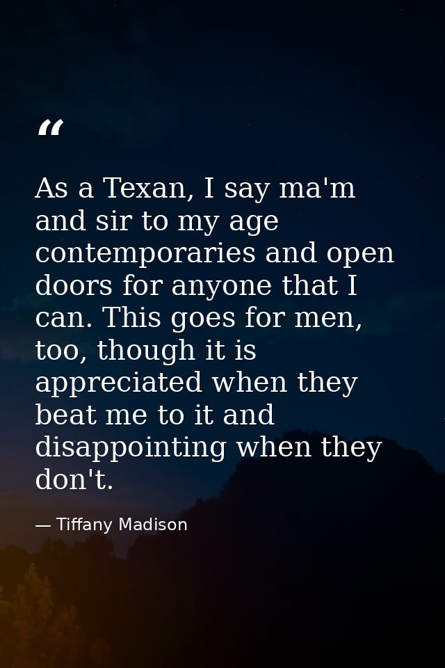 As a Texan, I say ma'm and sir to my age contemporaries and open doors for anyone that I can. This goes for men, too, th — Tiffany Madison