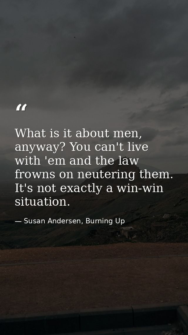 What is it about men, anyway? You can't live with 'em and the law frowns on neutering them. It's not exactly a win-win s — Susan Andersen, Burning Up