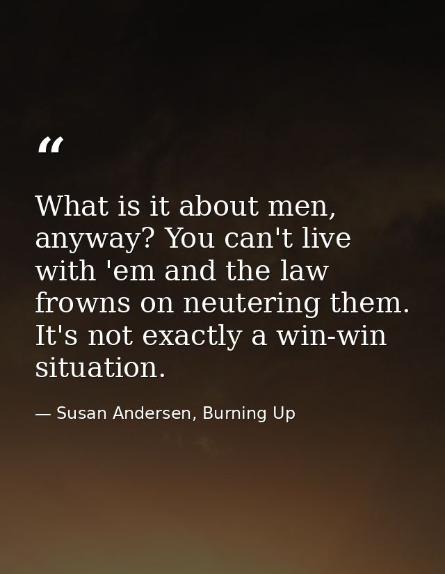 What is it about men, anyway? You can't live with 'em and the law frowns on neutering them. It's not exactly a win-win s — Susan Andersen, Burning Up