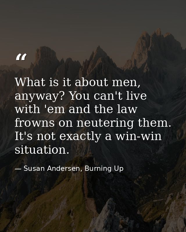What is it about men, anyway? You can't live with 'em and the law frowns on neutering them. It's not exactly a win-win s — Susan Andersen, Burning Up
