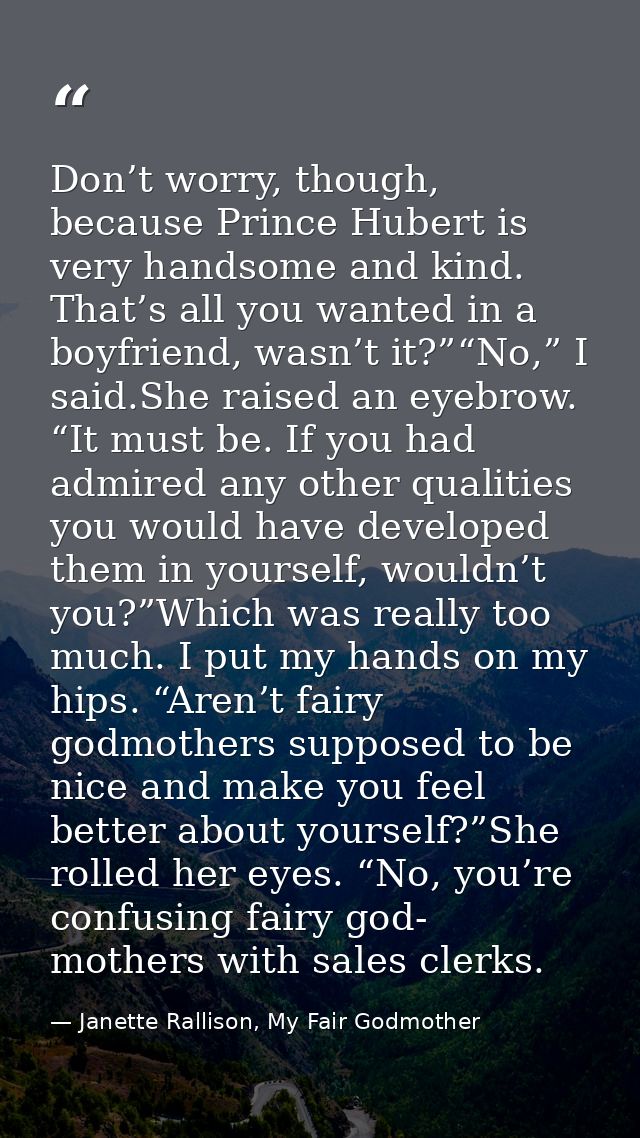 Don’t worry, though, because Prince Hubert is very handsome and kind. That’s all you wanted in a boyfriend, wasn’t it?”“ — Janette Rallison, My Fair Godmother