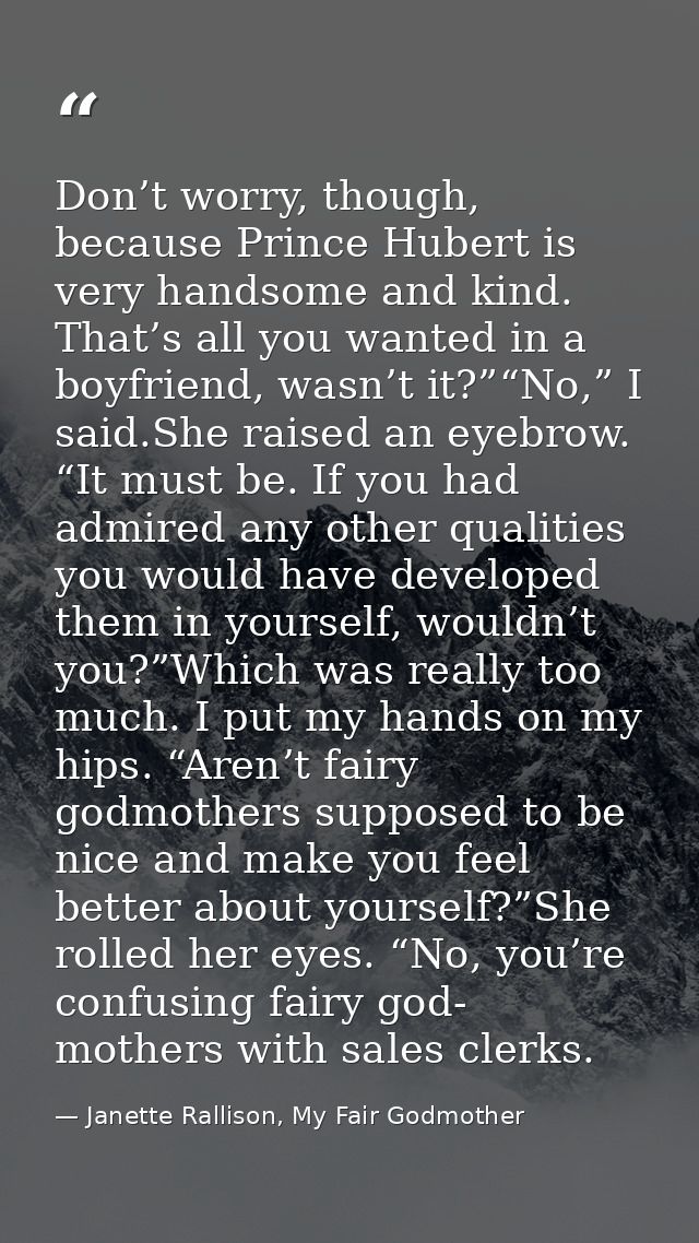 Don’t worry, though, because Prince Hubert is very handsome and kind. That’s all you wanted in a boyfriend, wasn’t it?”“ — Janette Rallison, My Fair Godmother