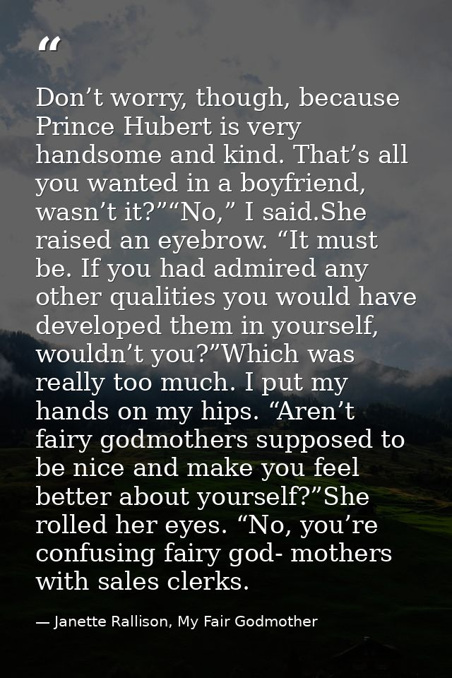 Don’t worry, though, because Prince Hubert is very handsome and kind. That’s all you wanted in a boyfriend, wasn’t it?”“ — Janette Rallison, My Fair Godmother