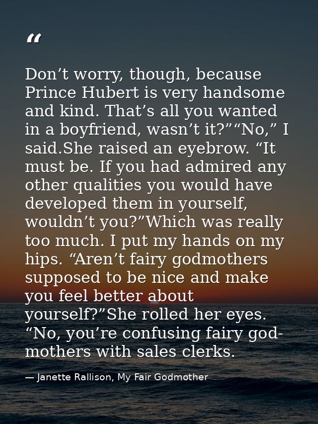 Don’t worry, though, because Prince Hubert is very handsome and kind. That’s all you wanted in a boyfriend, wasn’t it?”“ — Janette Rallison, My Fair Godmother